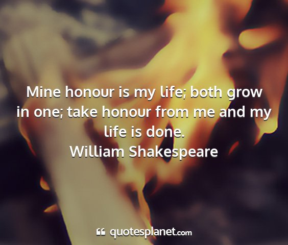 William shakespeare - mine honour is my life; both grow in one; take...