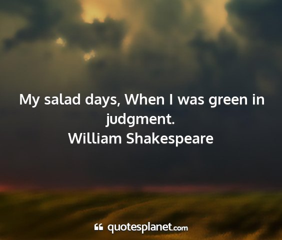William shakespeare - my salad days, when i was green in judgment....