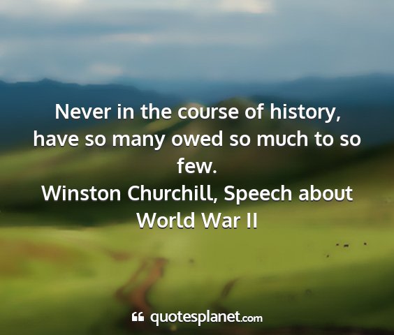 Winston churchill, speech about world war ii - never in the course of history, have so many owed...