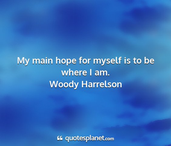 Woody harrelson - my main hope for myself is to be where i am....