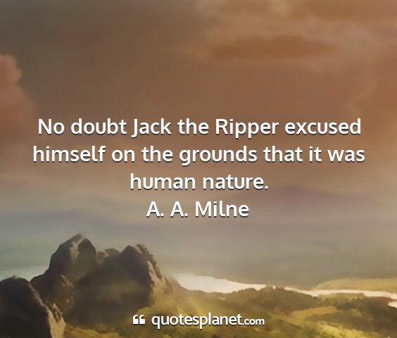 A. a. milne - no doubt jack the ripper excused himself on the...