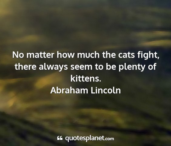 Abraham lincoln - no matter how much the cats fight, there always...