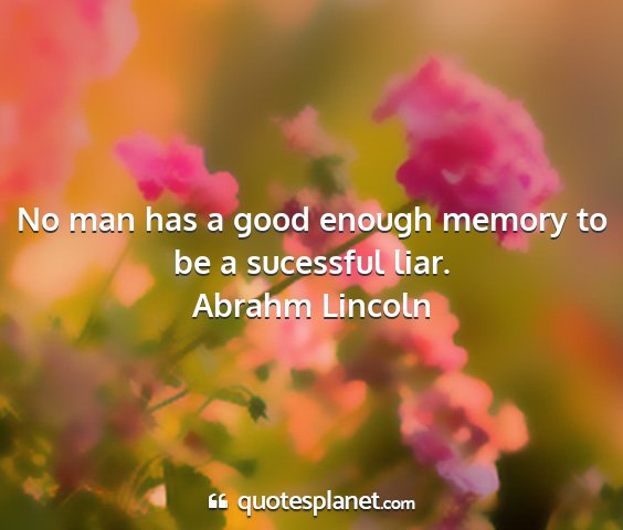 Abrahm lincoln - no man has a good enough memory to be a sucessful...