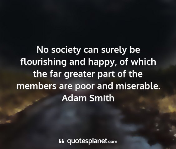 Adam smith - no society can surely be flourishing and happy,...