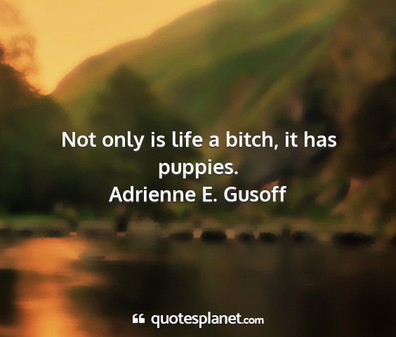 Adrienne e. gusoff - not only is life a bitch, it has puppies....