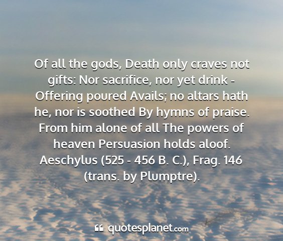 Aeschylus (525 - 456 b. c.), frag. 146 (trans. by plumptre). - of all the gods, death only craves not gifts: nor...