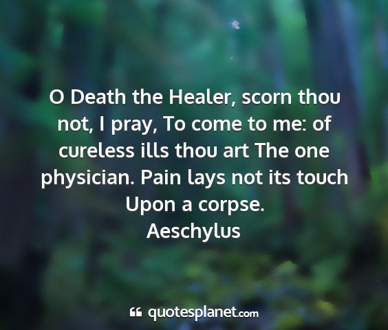 Aeschylus - o death the healer, scorn thou not, i pray, to...