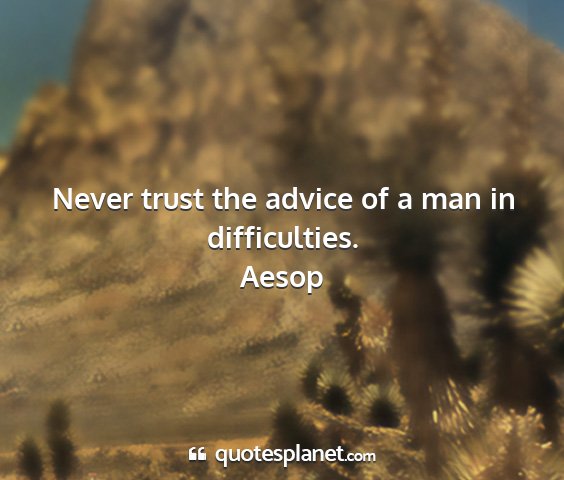 Aesop - never trust the advice of a man in difficulties....
