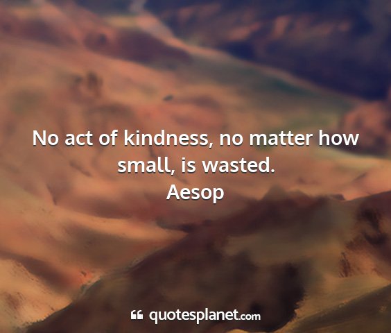 Aesop - no act of kindness, no matter how small, is...
