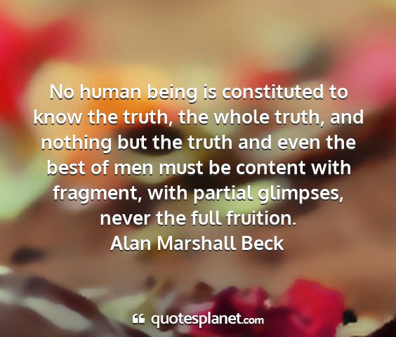 Alan marshall beck - no human being is constituted to know the truth,...