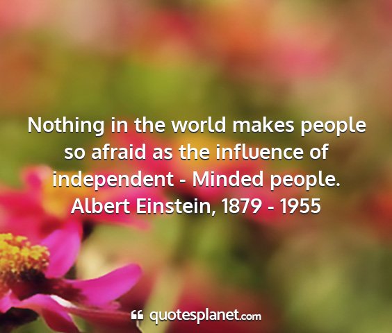 Albert einstein, 1879 - 1955 - nothing in the world makes people so afraid as...