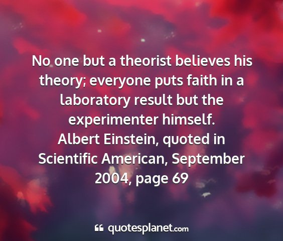 Albert einstein, quoted in scientific american, september 2004, page 69 - no one but a theorist believes his theory;...