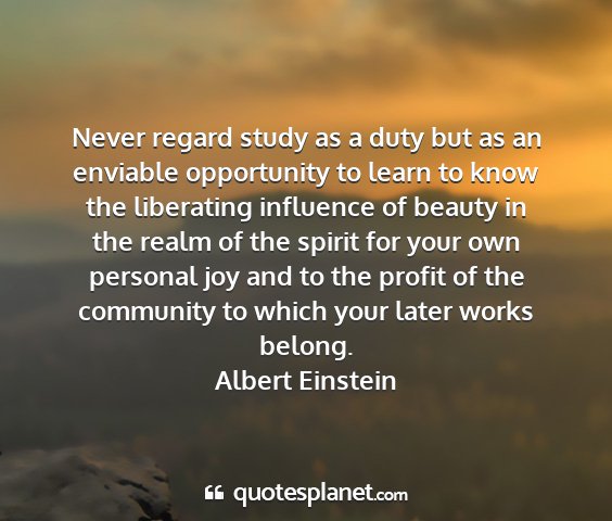 Albert einstein - never regard study as a duty but as an enviable...
