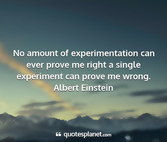 Albert einstein - no amount of experimentation can ever prove me...