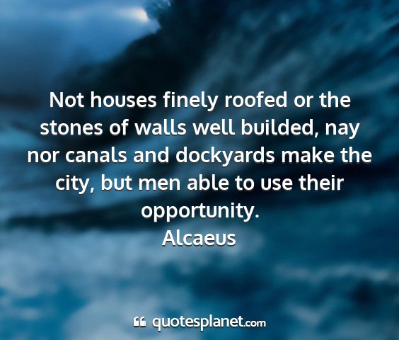 Alcaeus - not houses finely roofed or the stones of walls...