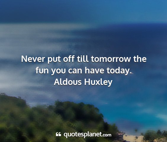 Aldous huxley - never put off till tomorrow the fun you can have...