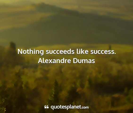 Alexandre dumas - nothing succeeds like success....