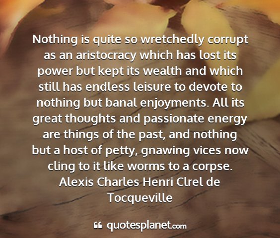 Alexis charles henri clrel de tocqueville - nothing is quite so wretchedly corrupt as an...