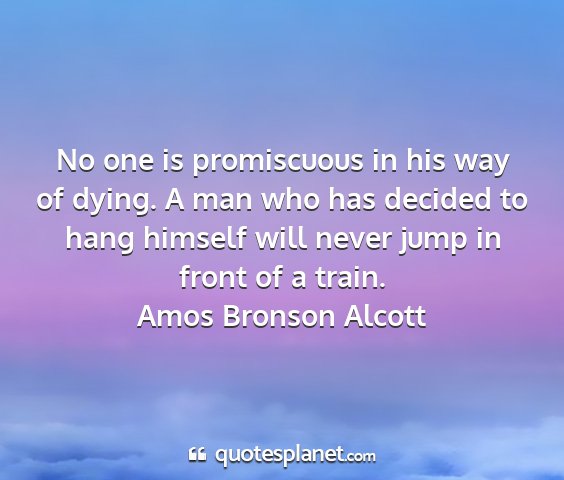 Amos bronson alcott - no one is promiscuous in his way of dying. a man...