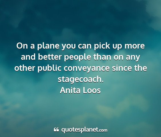 Anita loos - on a plane you can pick up more and better people...