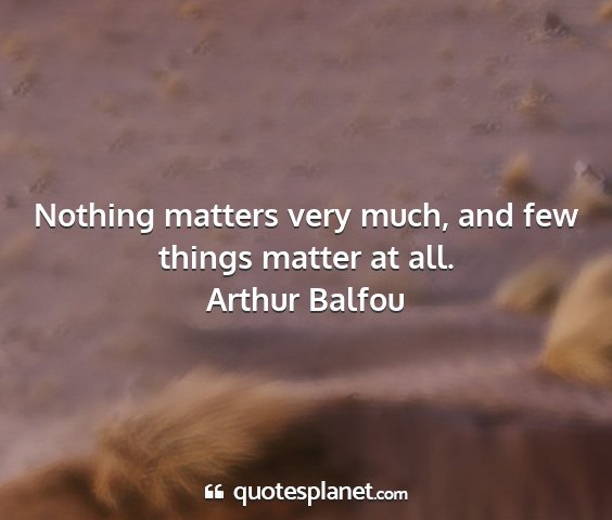 Arthur balfou - nothing matters very much, and few things matter...