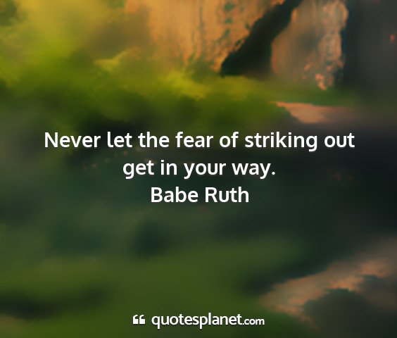 Babe ruth - never let the fear of striking out get in your...