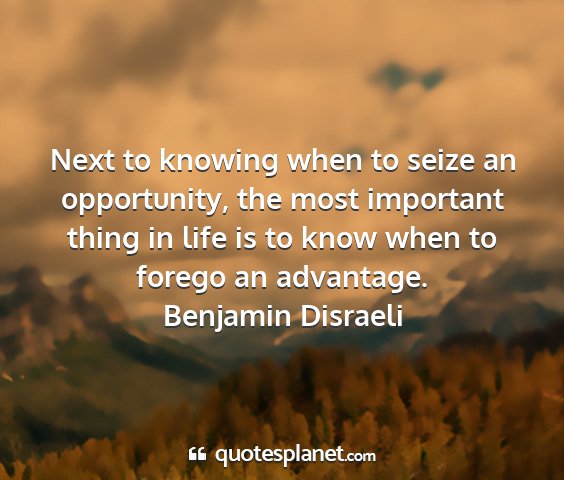 Benjamin disraeli - next to knowing when to seize an opportunity, the...