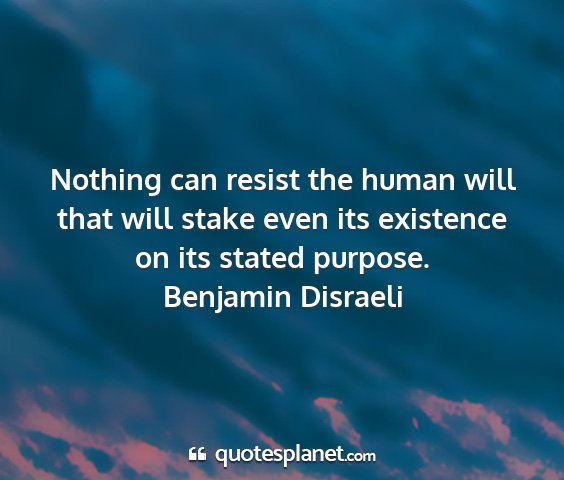 Benjamin disraeli - nothing can resist the human will that will stake...