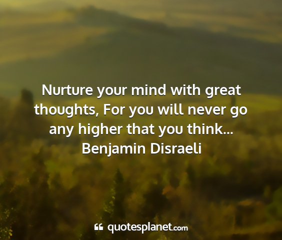 Benjamin disraeli - nurture your mind with great thoughts, for you...