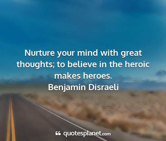 Benjamin disraeli - nurture your mind with great thoughts; to believe...