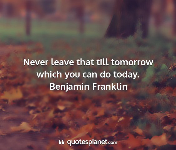 Benjamin franklin - never leave that till tomorrow which you can do...
