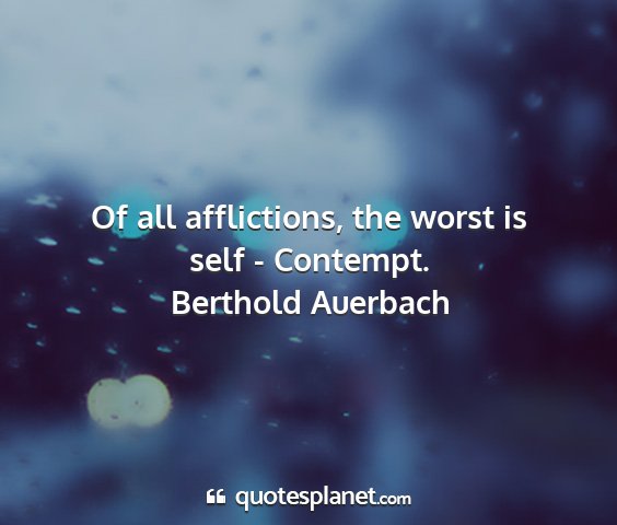 Berthold auerbach - of all afflictions, the worst is self - contempt....