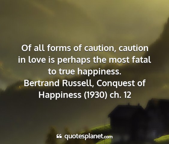 Bertrand russell, conquest of happiness (1930) ch. 12 - of all forms of caution, caution in love is...
