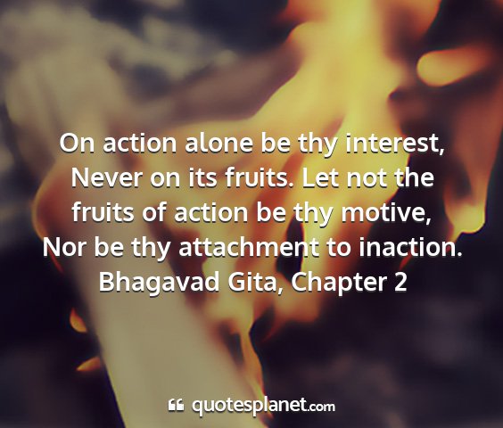 Bhagavad gita, chapter 2 - on action alone be thy interest, never on its...