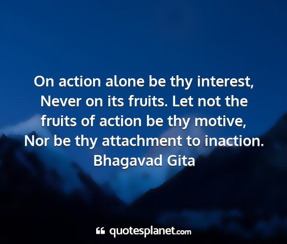 Bhagavad gita - on action alone be thy interest, never on its...