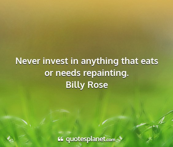 Billy rose - never invest in anything that eats or needs...