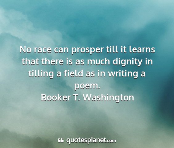 Booker t. washington - no race can prosper till it learns that there is...