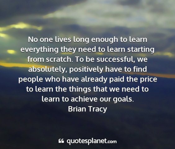 Brian tracy - no one lives long enough to learn everything they...