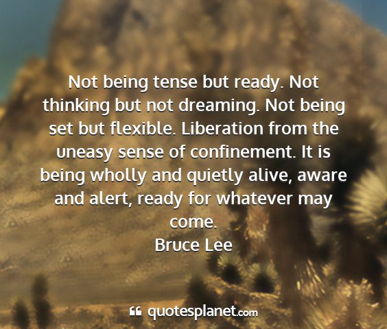 Bruce lee - not being tense but ready. not thinking but not...