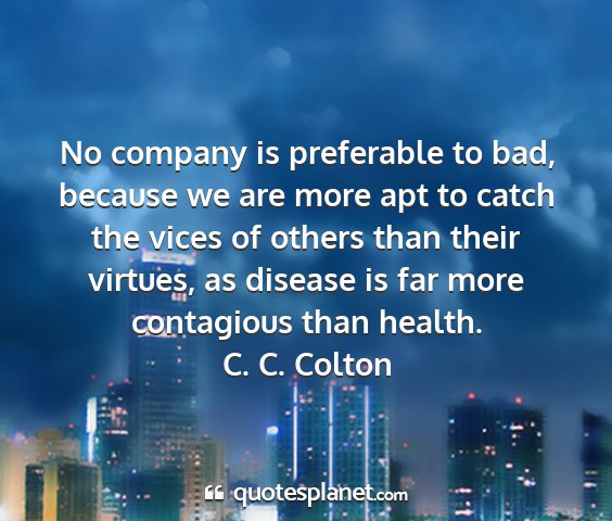 C. c. colton - no company is preferable to bad, because we are...