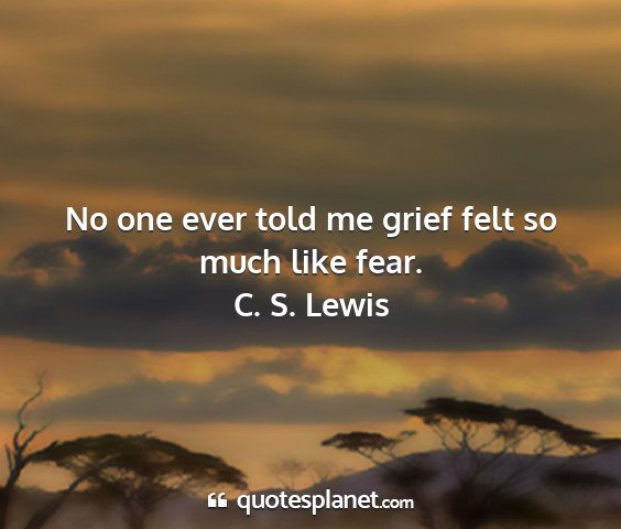 C. s. lewis - no one ever told me grief felt so much like fear....