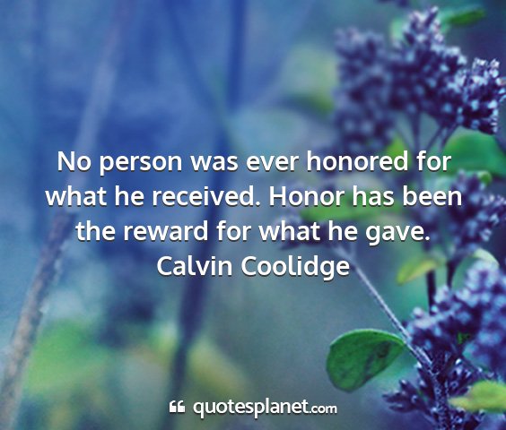 Calvin coolidge - no person was ever honored for what he received....