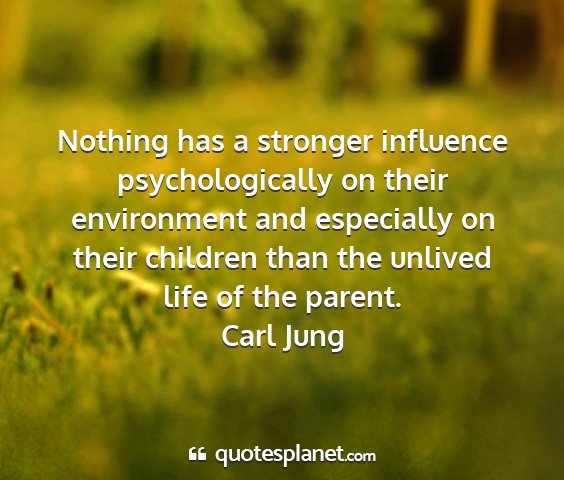 Carl jung - nothing has a stronger influence psychologically...