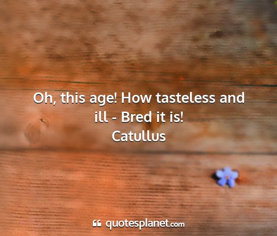 Catullus - oh, this age! how tasteless and ill - bred it is!...