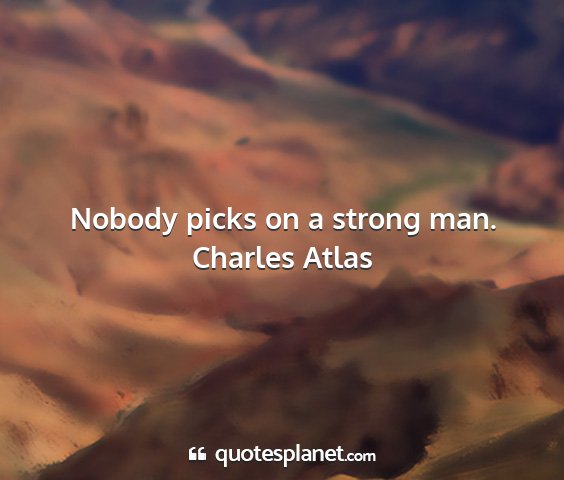 Charles atlas - nobody picks on a strong man....