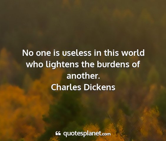 Charles dickens - no one is useless in this world who lightens the...