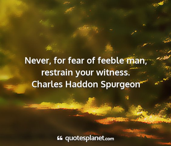 Charles haddon spurgeon - never, for fear of feeble man, restrain your...