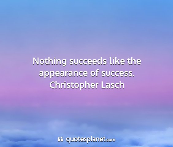 Christopher lasch - nothing succeeds like the appearance of success....
