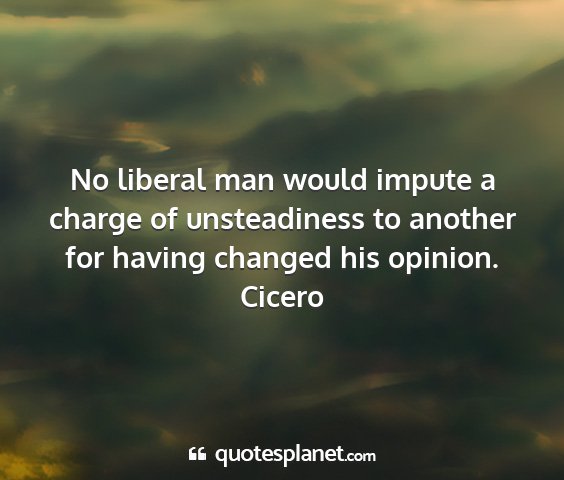 Cicero - no liberal man would impute a charge of...