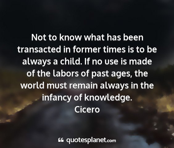 Cicero - not to know what has been transacted in former...